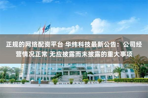 正规的网络配资平台 华纬科技最新公告：公司经营情况正常 无应披露而未披露的重大事项