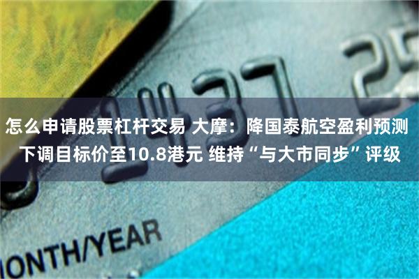 怎么申请股票杠杆交易 大摩：降国泰航空盈利预测 下调目标价至10.8港元 维持“与大市同步”评级