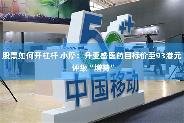 股票如何开杠杆 小摩：升亚盛医药目标价至93港元 评级“增持”