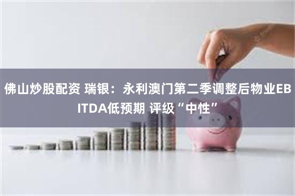 佛山炒股配资 瑞银：永利澳门第二季调整后物业EBITDA低预期 评级“中性”