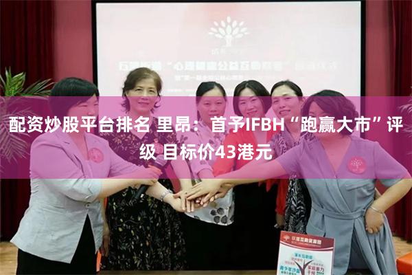 配资炒股平台排名 里昂：首予IFBH“跑赢大市”评级 目标价43港元