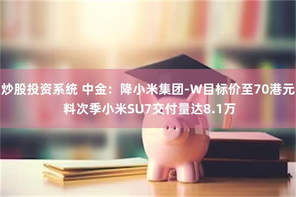 炒股投资系统 中金：降小米集团-W目标价至70港元 料次季小米SU7交付量达8.1万