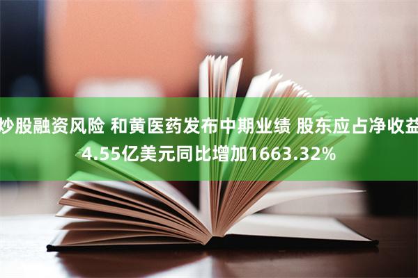 炒股融资风险 和黄医药发布中期业绩 股东应占净收益4.55亿美元同比增加1663.32%