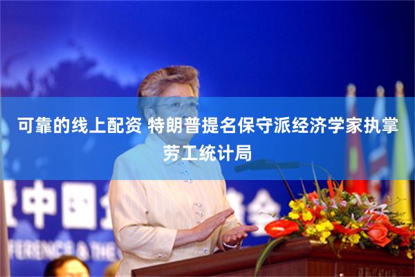 可靠的线上配资 特朗普提名保守派经济学家执掌劳工统计局