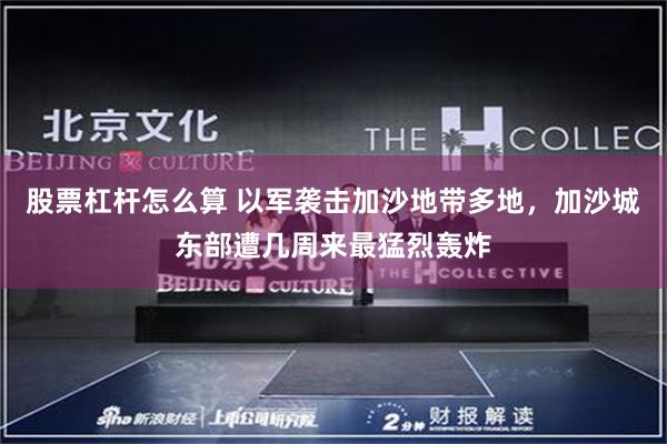 股票杠杆怎么算 以军袭击加沙地带多地，加沙城东部遭几周来最猛烈轰炸