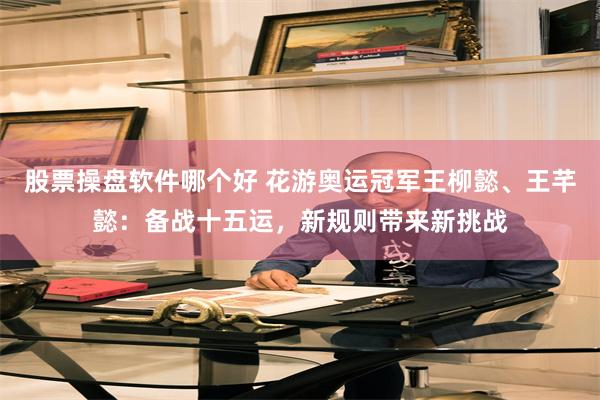 股票操盘软件哪个好 花游奥运冠军王柳懿、王芊懿：备战十五运，新规则带来新挑战