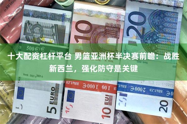 十大配资杠杆平台 男篮亚洲杯半决赛前瞻：战胜新西兰，强化防守是关键