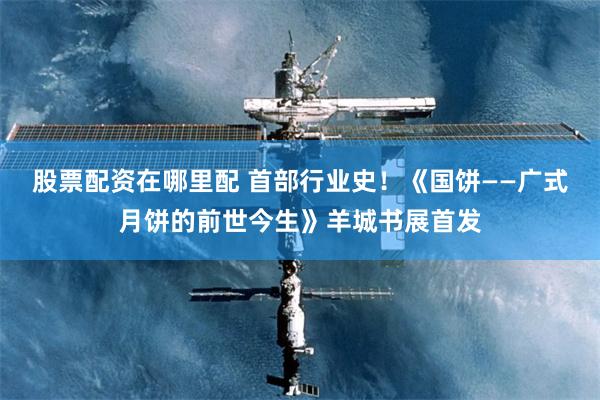 股票配资在哪里配 首部行业史！《国饼——广式月饼的前世今生》羊城书展首发
