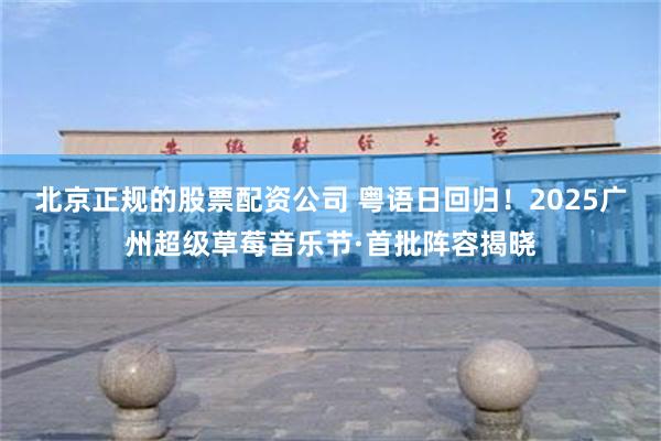 北京正规的股票配资公司 粤语日回归！2025广州超级草莓音乐节·首批阵容揭晓