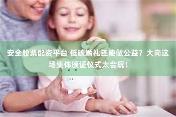安全股票配资平台 低碳婚礼还能做公益？大岗这场集体颁证仪式太会玩！