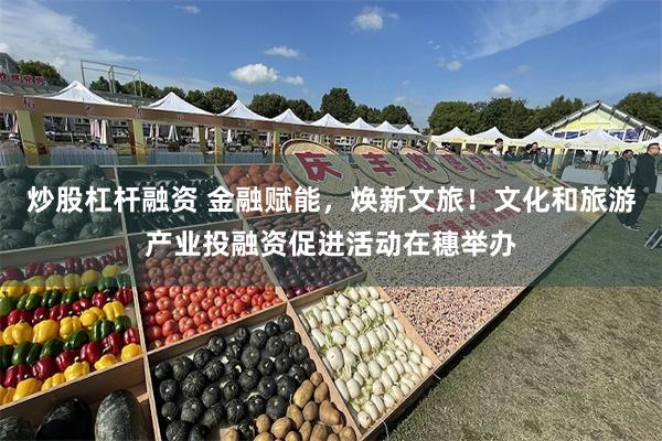 炒股杠杆融资 金融赋能，焕新文旅！文化和旅游产业投融资促进活动在穗举办