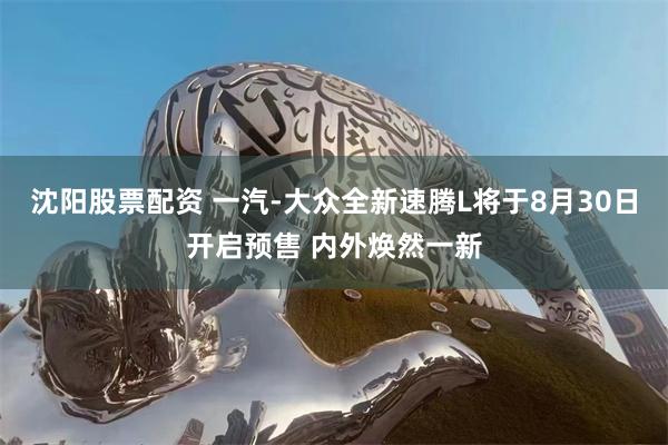 沈阳股票配资 一汽-大众全新速腾L将于8月30日开启预售 内外焕然一新