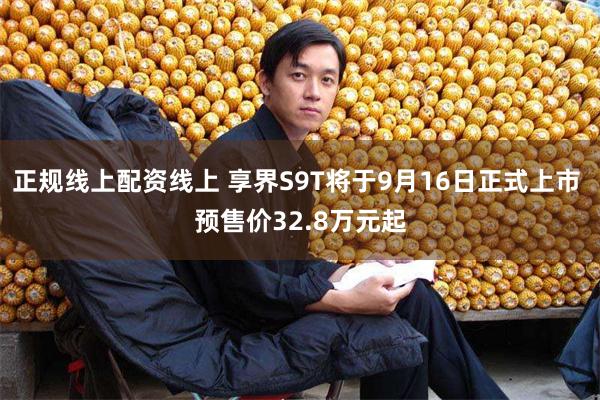 正规线上配资线上 享界S9T将于9月16日正式上市 预售价32.8万元起