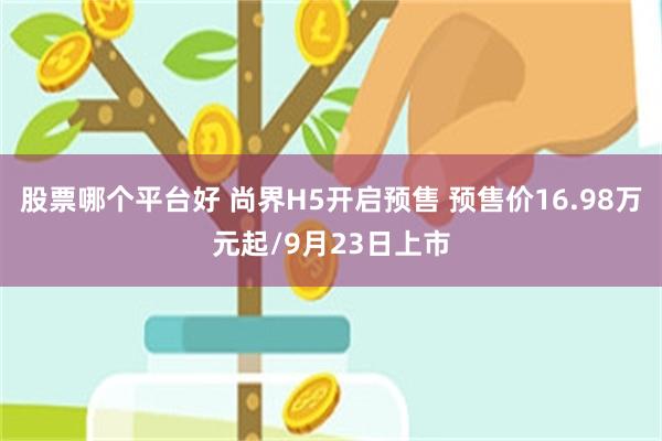 股票哪个平台好 尚界H5开启预售 预售价16.98万元起/9月23日上市