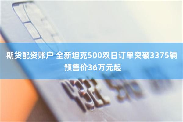 期货配资账户 全新坦克500双日订单突破3375辆 预售价36万元起