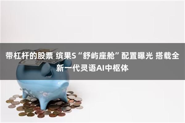 带杠杆的股票 缤果S“舒屿座舱”配置曝光 搭载全新一代灵语AI中枢体
