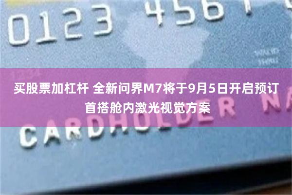 买股票加杠杆 全新问界M7将于9月5日开启预订 首搭舱内激光视觉方案