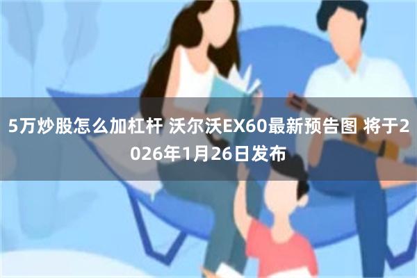 5万炒股怎么加杠杆 沃尔沃EX60最新预告图 将于2026年1月26日发布