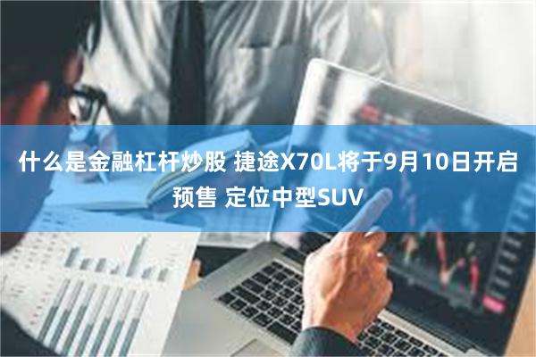 什么是金融杠杆炒股 捷途X70L将于9月10日开启预售 定位中型SUV