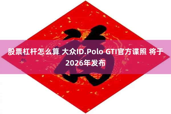 股票杠杆怎么算 大众ID.Polo GTI官方谍照 将于2026年发布
