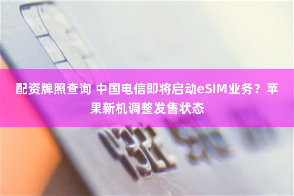 配资牌照查询 中国电信即将启动eSIM业务？苹果新机调整发售状态