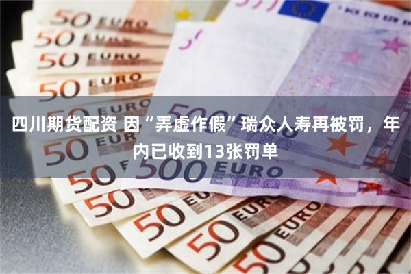 四川期货配资 因“弄虚作假”瑞众人寿再被罚，年内已收到13张罚单