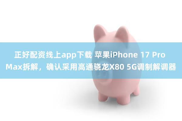 正好配资线上app下载 苹果iPhone 17 Pro Max拆解，确认采用高通骁龙X80 5G调制解调器