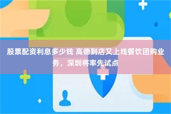 股票配资利息多少钱 高德到店又上线餐饮团购业务，深圳将率先试点