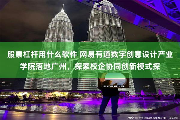 股票杠杆用什么软件 网易有道数字创意设计产业学院落地广州，探索校企协同创新模式探