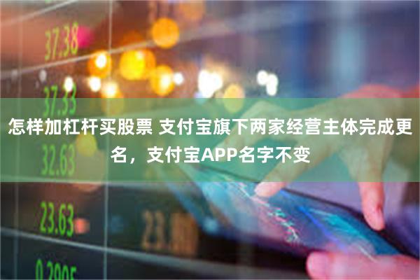 怎样加杠杆买股票 支付宝旗下两家经营主体完成更名，支付宝APP名字不变