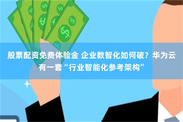 股票配资免费体验金 企业数智化如何破？华为云有一套“行业智能化参考架构”