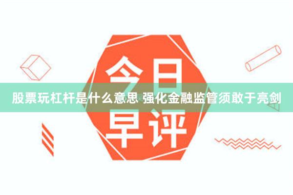 股票玩杠杆是什么意思 强化金融监管须敢于亮剑