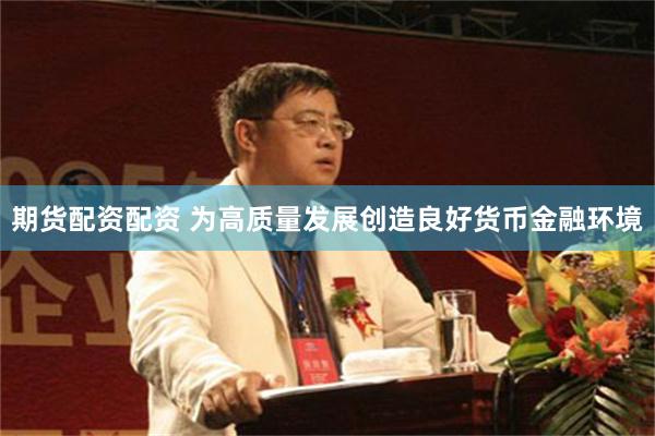 期货配资配资 为高质量发展创造良好货币金融环境