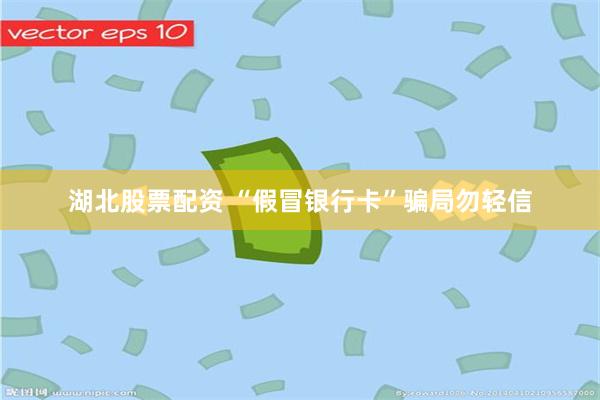 湖北股票配资 “假冒银行卡”骗局勿轻信
