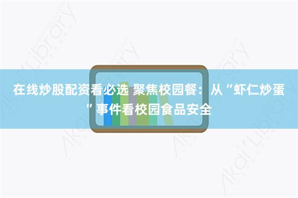 在线炒股配资看必选 聚焦校园餐：从“虾仁炒蛋”事件看校园食品安全
