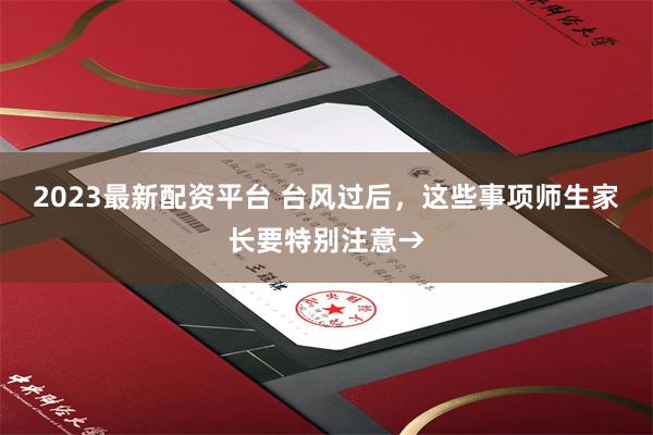 2023最新配资平台 台风过后，这些事项师生家长要特别注意→