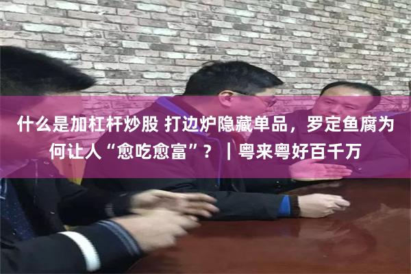 什么是加杠杆炒股 打边炉隐藏单品，罗定鱼腐为何让人“愈吃愈富”？｜粤来粤好百千万