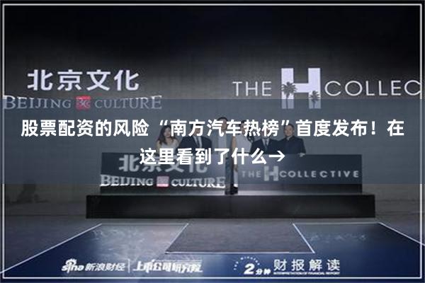 股票配资的风险 “南方汽车热榜”首度发布！在这里看到了什么→