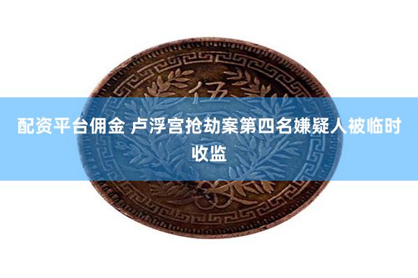 配资平台佣金 卢浮宫抢劫案第四名嫌疑人被临时收监