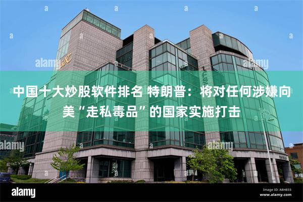中国十大炒股软件排名 特朗普：将对任何涉嫌向美“走私毒品”的国家实施打击