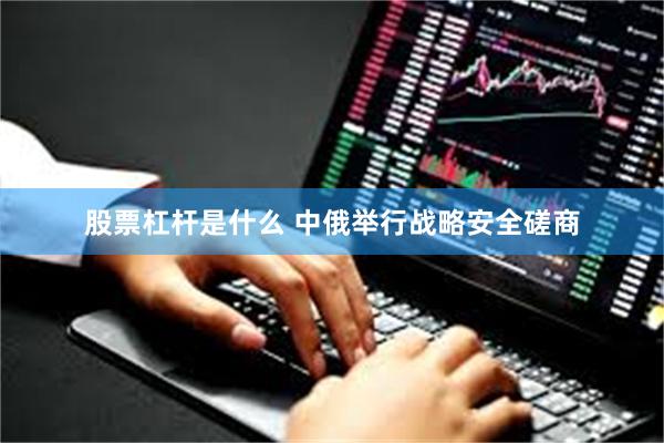 股票杠杆是什么 中俄举行战略安全磋商