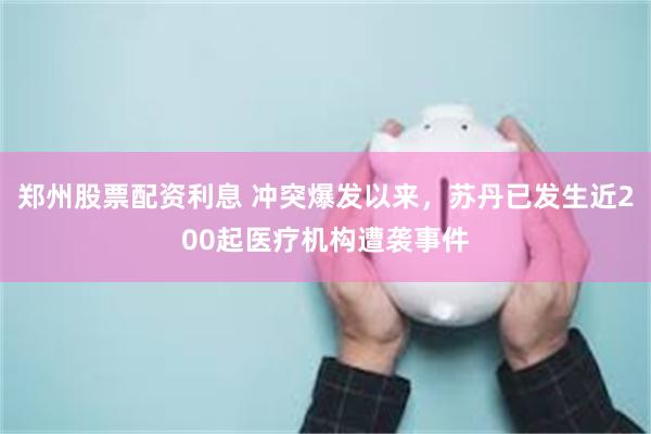 郑州股票配资利息 冲突爆发以来，苏丹已发生近200起医疗机构遭袭事件