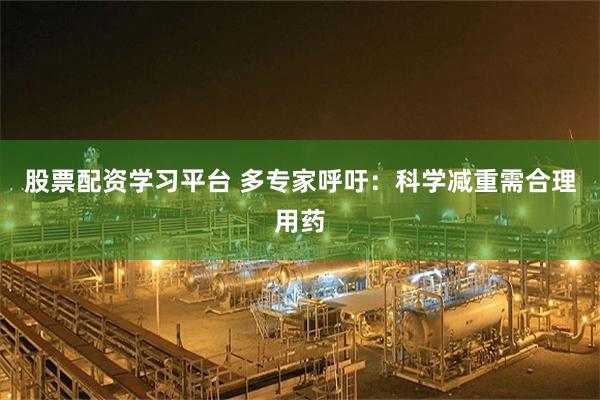 股票配资学习平台 多专家呼吁：科学减重需合理用药
