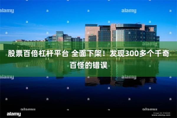 股票百倍杠杆平台 全面下架！发现300多个千奇百怪的错误