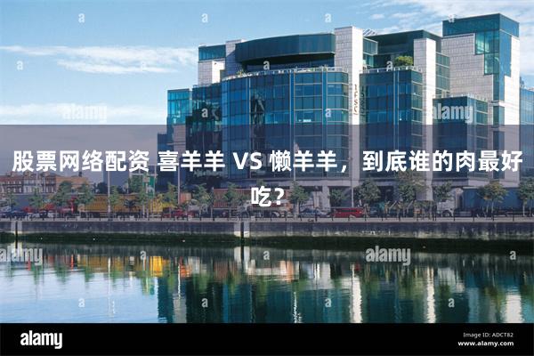 股票网络配资 喜羊羊 VS 懒羊羊，到底谁的肉最好吃？