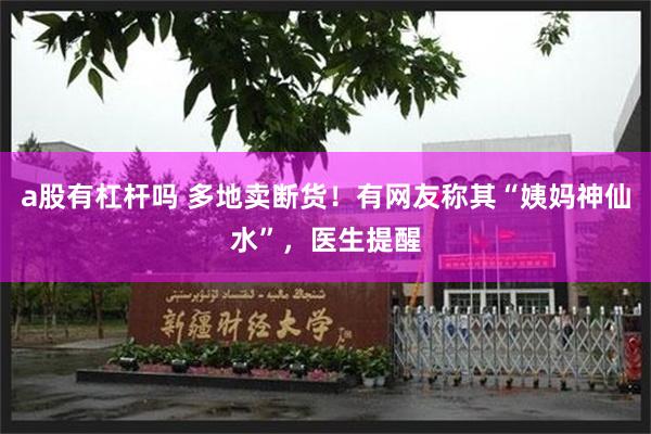 a股有杠杆吗 多地卖断货！有网友称其“姨妈神仙水”，医生提醒