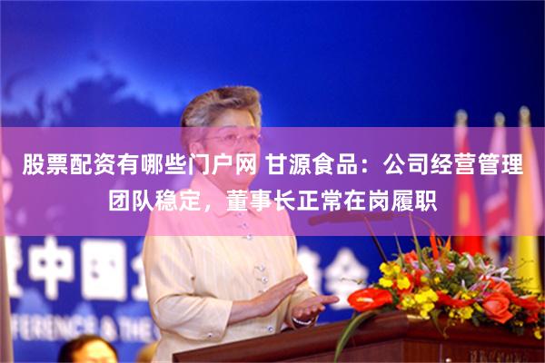 股票配资有哪些门户网 甘源食品：公司经营管理团队稳定，董事长正常在岗履职