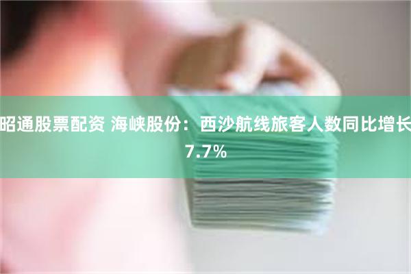 昭通股票配资 海峡股份：西沙航线旅客人数同比增长7.7%