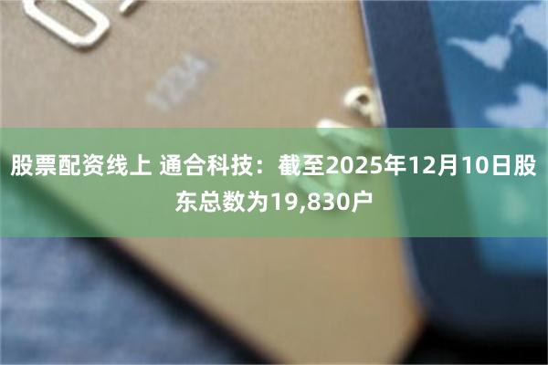 股票配资线上 通合科技：截至2025年12月10日股东总数为19,830户