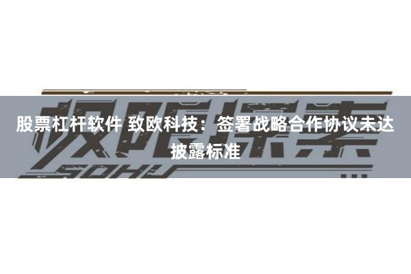 股票杠杆软件 致欧科技：签署战略合作协议未达披露标准